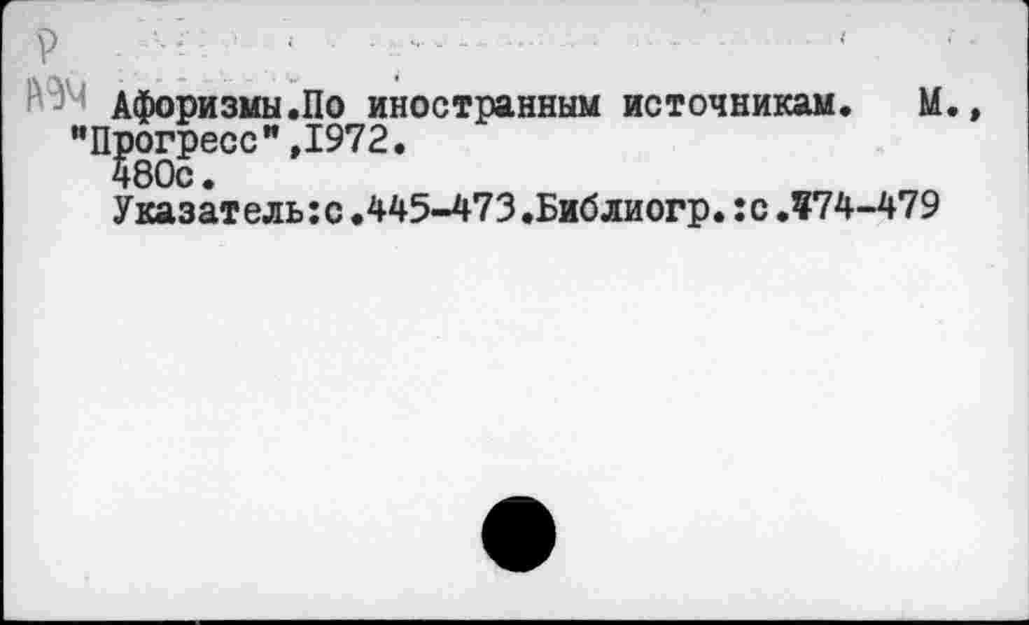 ﻿Р -	‘	;............-	; .	•'
Афоризмы.По иностранным источникам. М., "Прогресс",1972.
Указатель:с.445-473.Библиогр.:с.974-479